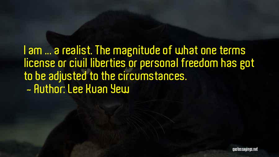 Lee Kuan Yew Quotes: I Am ... A Realist. The Magnitude Of What One Terms License Or Civil Liberties Or Personal Freedom Has Got