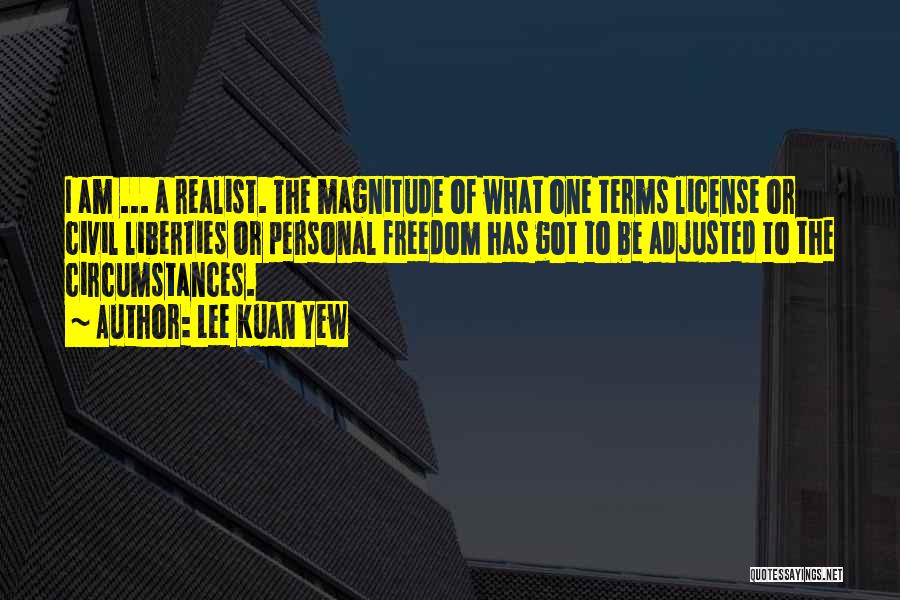 Lee Kuan Yew Quotes: I Am ... A Realist. The Magnitude Of What One Terms License Or Civil Liberties Or Personal Freedom Has Got