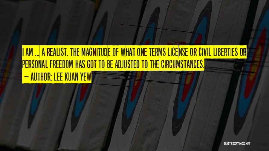 Lee Kuan Yew Quotes: I Am ... A Realist. The Magnitude Of What One Terms License Or Civil Liberties Or Personal Freedom Has Got