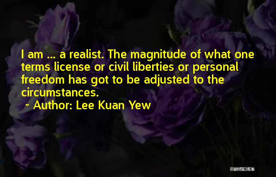 Lee Kuan Yew Quotes: I Am ... A Realist. The Magnitude Of What One Terms License Or Civil Liberties Or Personal Freedom Has Got