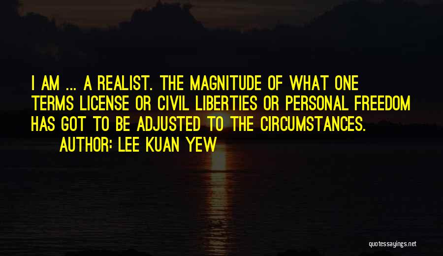 Lee Kuan Yew Quotes: I Am ... A Realist. The Magnitude Of What One Terms License Or Civil Liberties Or Personal Freedom Has Got