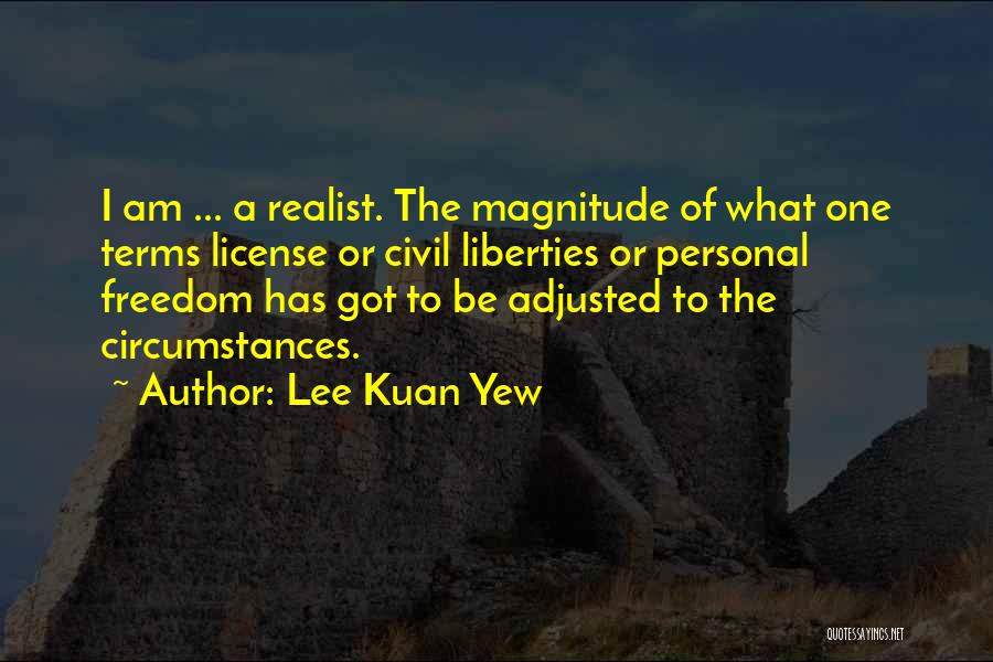 Lee Kuan Yew Quotes: I Am ... A Realist. The Magnitude Of What One Terms License Or Civil Liberties Or Personal Freedom Has Got