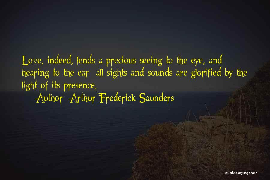 Arthur Frederick Saunders Quotes: Love, Indeed, Lends A Precious Seeing To The Eye, And Hearing To The Ear: All Sights And Sounds Are Glorified