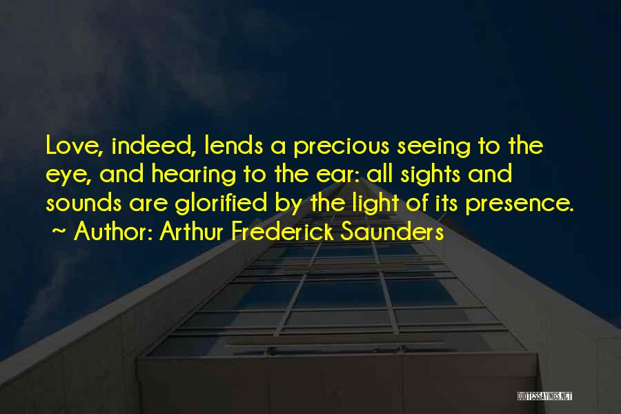 Arthur Frederick Saunders Quotes: Love, Indeed, Lends A Precious Seeing To The Eye, And Hearing To The Ear: All Sights And Sounds Are Glorified