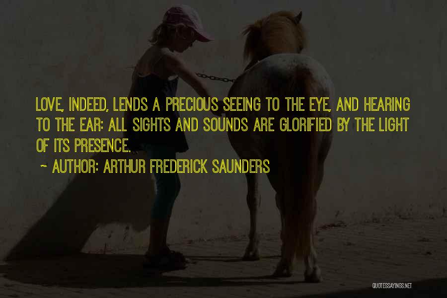 Arthur Frederick Saunders Quotes: Love, Indeed, Lends A Precious Seeing To The Eye, And Hearing To The Ear: All Sights And Sounds Are Glorified