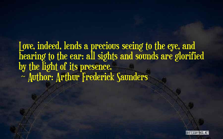 Arthur Frederick Saunders Quotes: Love, Indeed, Lends A Precious Seeing To The Eye, And Hearing To The Ear: All Sights And Sounds Are Glorified