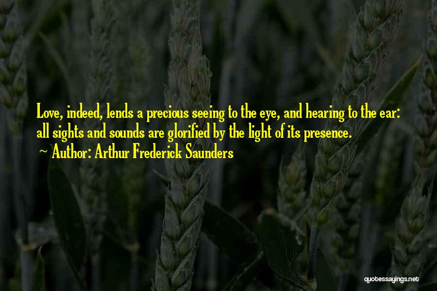 Arthur Frederick Saunders Quotes: Love, Indeed, Lends A Precious Seeing To The Eye, And Hearing To The Ear: All Sights And Sounds Are Glorified