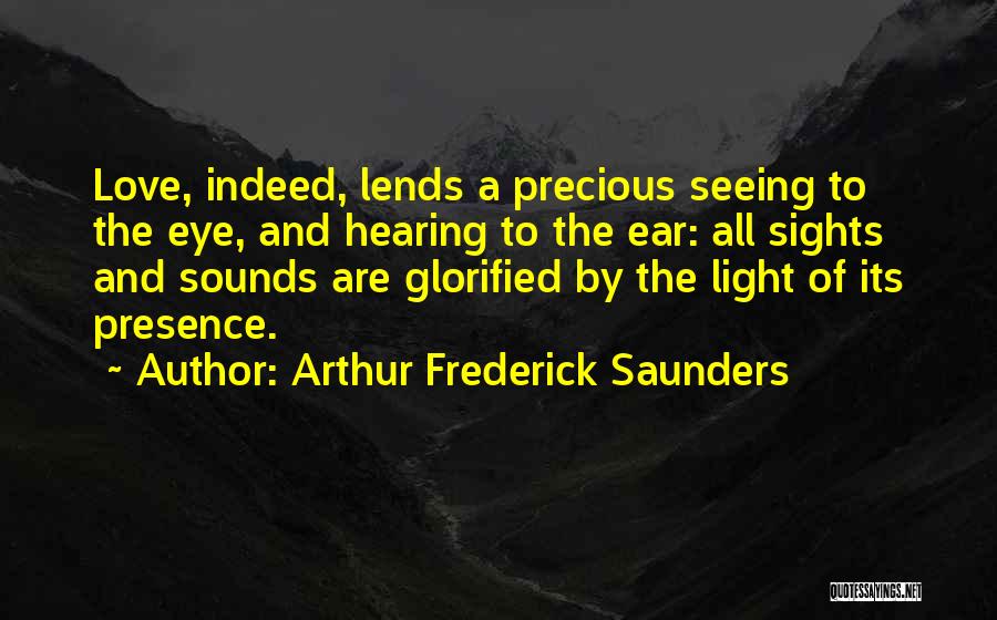 Arthur Frederick Saunders Quotes: Love, Indeed, Lends A Precious Seeing To The Eye, And Hearing To The Ear: All Sights And Sounds Are Glorified