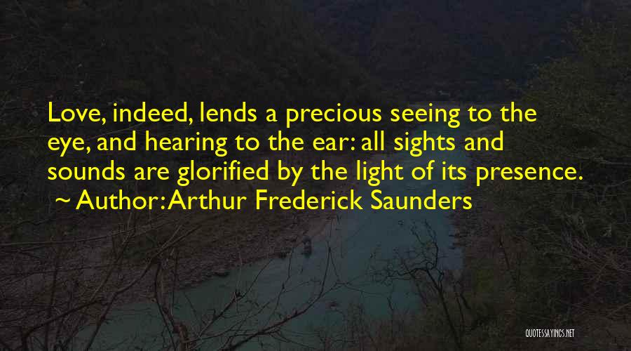 Arthur Frederick Saunders Quotes: Love, Indeed, Lends A Precious Seeing To The Eye, And Hearing To The Ear: All Sights And Sounds Are Glorified