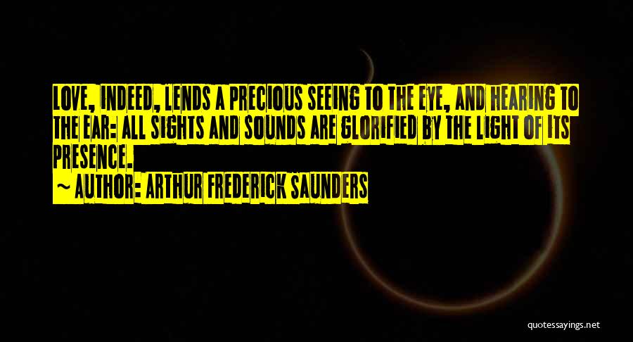 Arthur Frederick Saunders Quotes: Love, Indeed, Lends A Precious Seeing To The Eye, And Hearing To The Ear: All Sights And Sounds Are Glorified