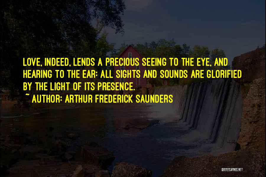 Arthur Frederick Saunders Quotes: Love, Indeed, Lends A Precious Seeing To The Eye, And Hearing To The Ear: All Sights And Sounds Are Glorified