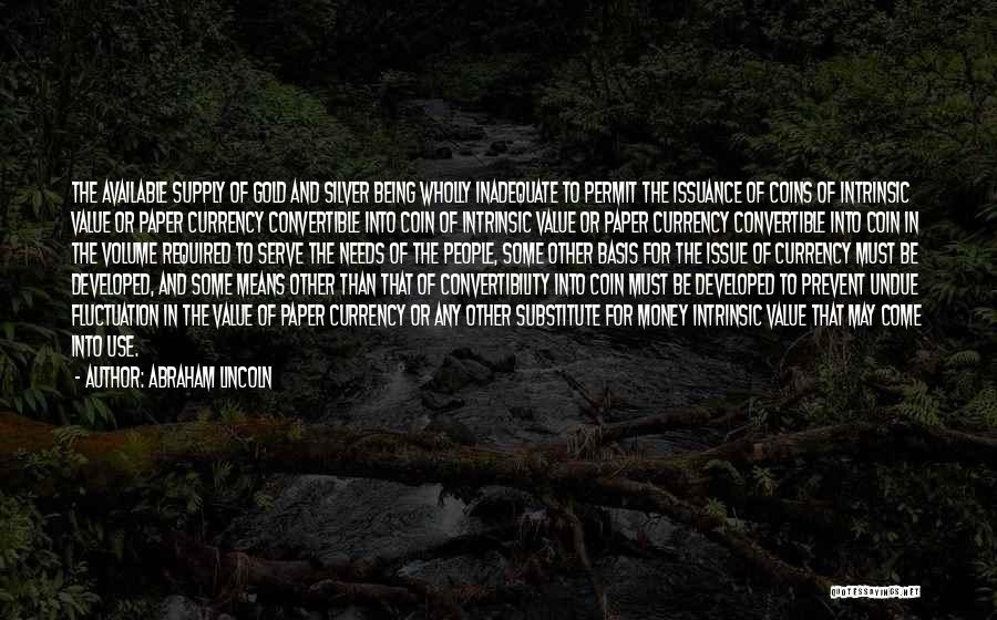 Abraham Lincoln Quotes: The Available Supply Of Gold And Silver Being Wholly Inadequate To Permit The Issuance Of Coins Of Intrinsic Value Or