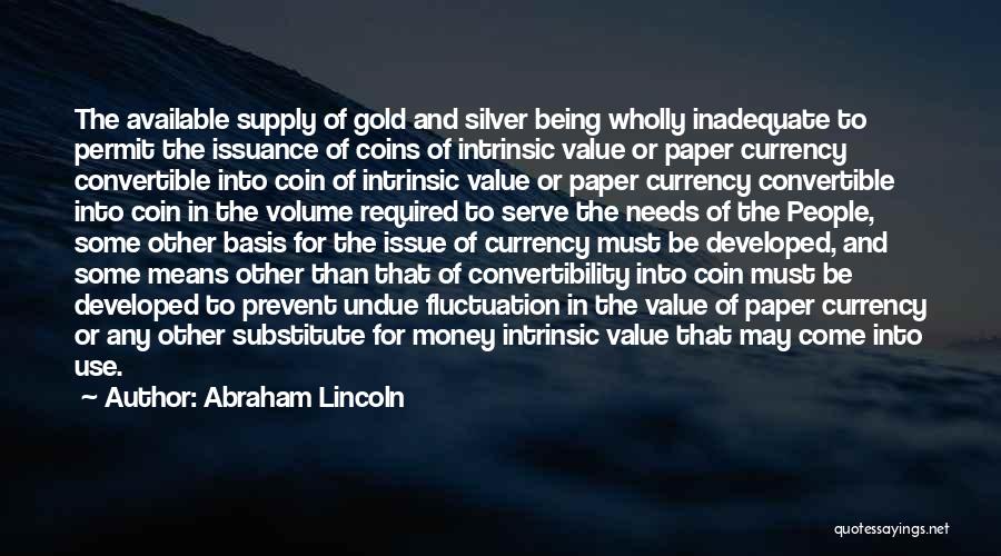 Abraham Lincoln Quotes: The Available Supply Of Gold And Silver Being Wholly Inadequate To Permit The Issuance Of Coins Of Intrinsic Value Or