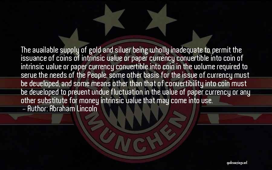 Abraham Lincoln Quotes: The Available Supply Of Gold And Silver Being Wholly Inadequate To Permit The Issuance Of Coins Of Intrinsic Value Or