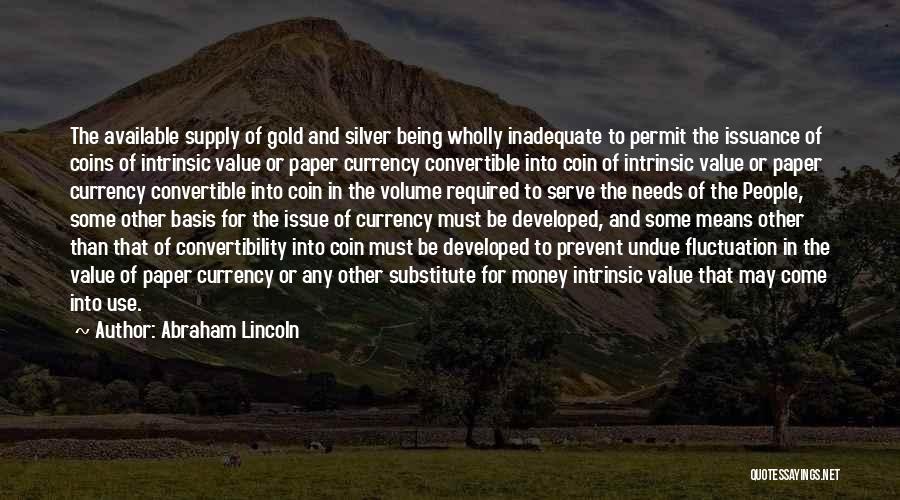 Abraham Lincoln Quotes: The Available Supply Of Gold And Silver Being Wholly Inadequate To Permit The Issuance Of Coins Of Intrinsic Value Or