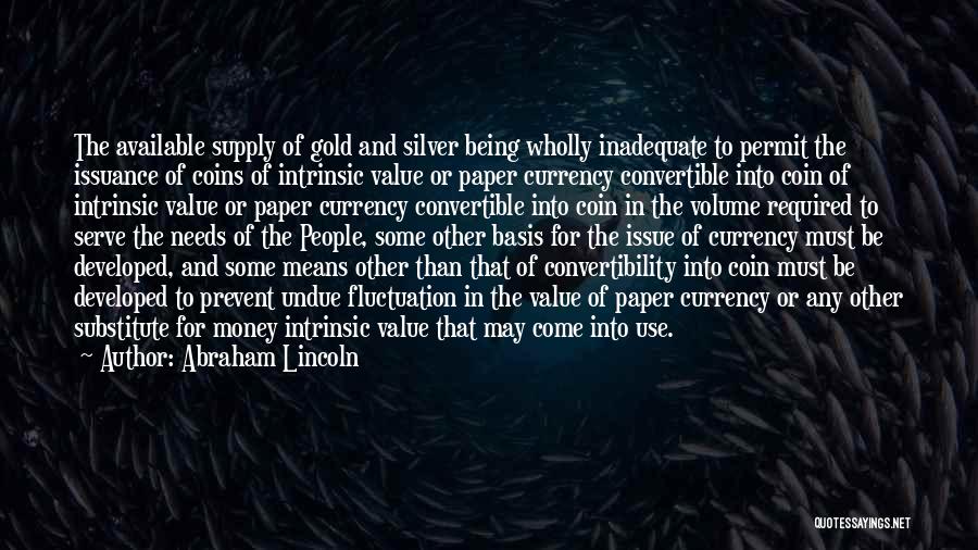 Abraham Lincoln Quotes: The Available Supply Of Gold And Silver Being Wholly Inadequate To Permit The Issuance Of Coins Of Intrinsic Value Or