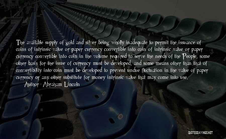 Abraham Lincoln Quotes: The Available Supply Of Gold And Silver Being Wholly Inadequate To Permit The Issuance Of Coins Of Intrinsic Value Or