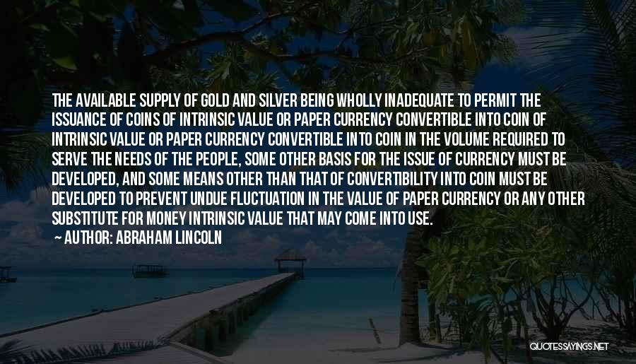 Abraham Lincoln Quotes: The Available Supply Of Gold And Silver Being Wholly Inadequate To Permit The Issuance Of Coins Of Intrinsic Value Or