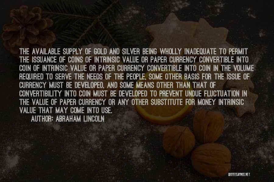 Abraham Lincoln Quotes: The Available Supply Of Gold And Silver Being Wholly Inadequate To Permit The Issuance Of Coins Of Intrinsic Value Or