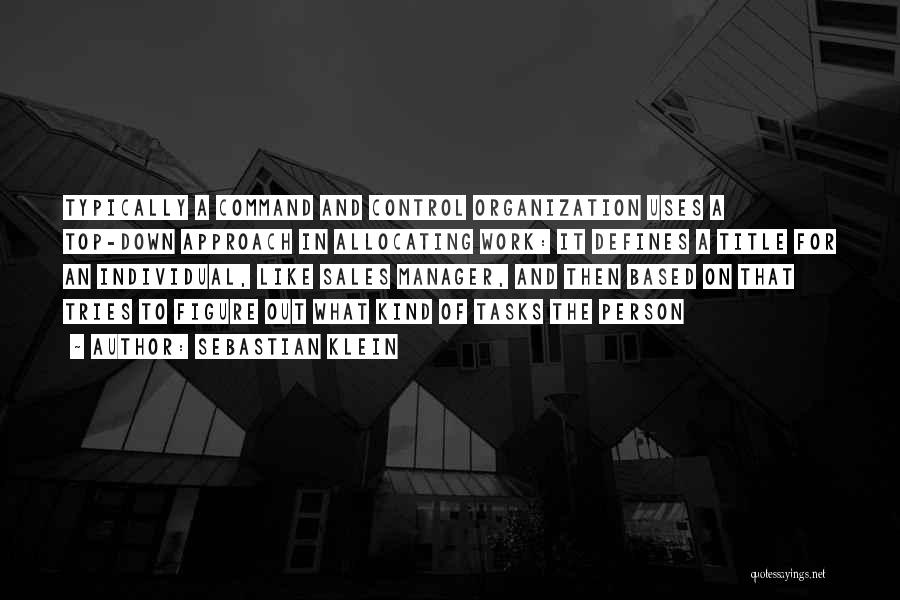 Sebastian Klein Quotes: Typically A Command And Control Organization Uses A Top-down Approach In Allocating Work: It Defines A Title For An Individual,