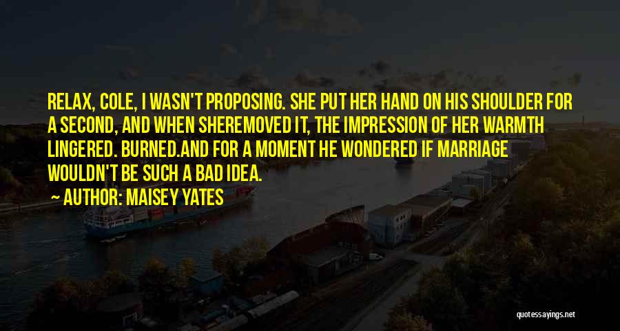 Maisey Yates Quotes: Relax, Cole, I Wasn't Proposing. She Put Her Hand On His Shoulder For A Second, And When Sheremoved It, The