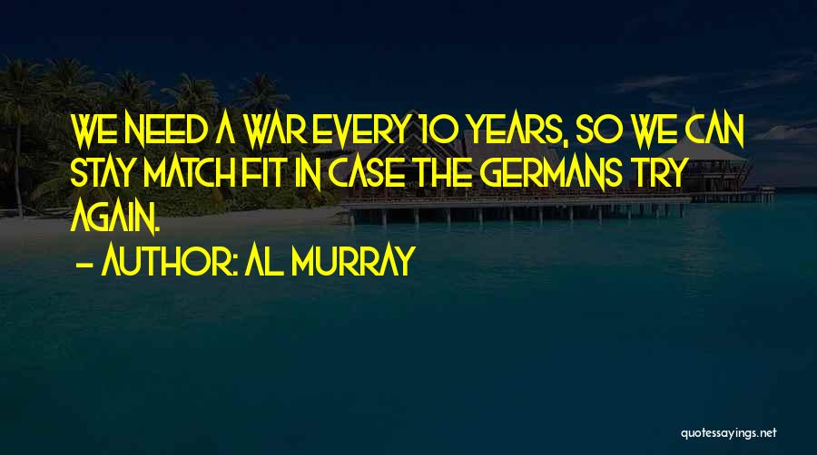 Al Murray Quotes: We Need A War Every 10 Years, So We Can Stay Match Fit In Case The Germans Try Again.