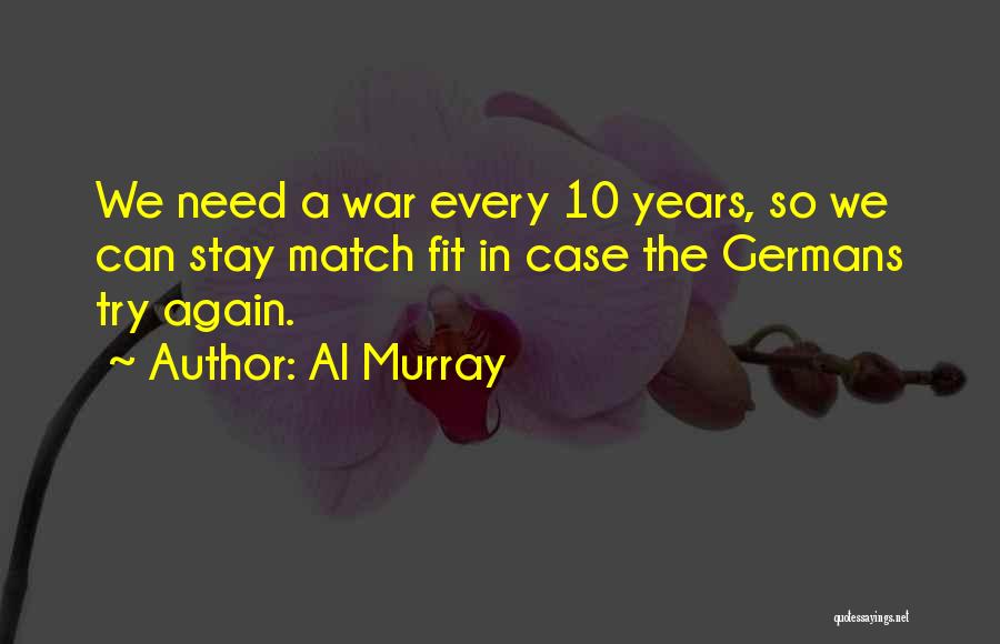 Al Murray Quotes: We Need A War Every 10 Years, So We Can Stay Match Fit In Case The Germans Try Again.