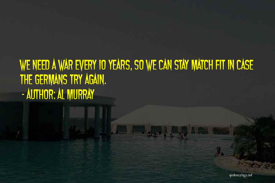 Al Murray Quotes: We Need A War Every 10 Years, So We Can Stay Match Fit In Case The Germans Try Again.
