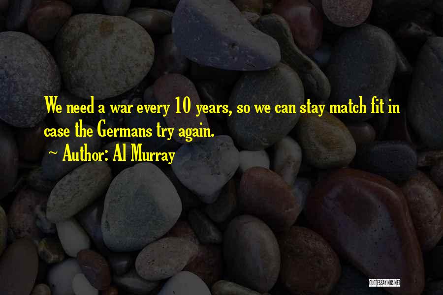 Al Murray Quotes: We Need A War Every 10 Years, So We Can Stay Match Fit In Case The Germans Try Again.
