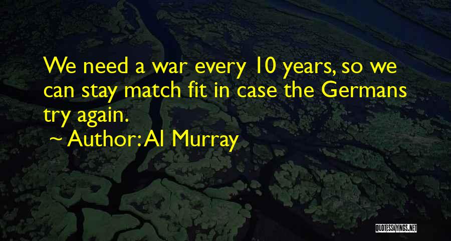 Al Murray Quotes: We Need A War Every 10 Years, So We Can Stay Match Fit In Case The Germans Try Again.