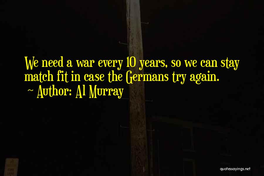 Al Murray Quotes: We Need A War Every 10 Years, So We Can Stay Match Fit In Case The Germans Try Again.