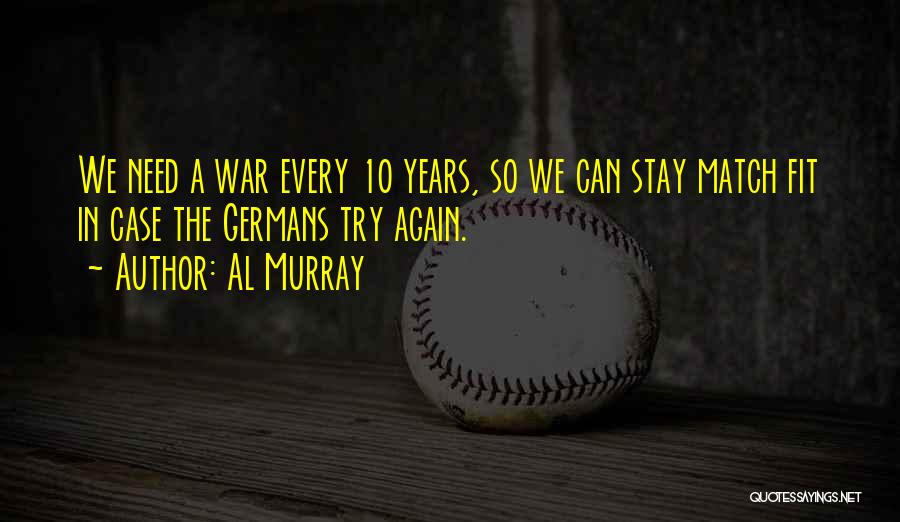 Al Murray Quotes: We Need A War Every 10 Years, So We Can Stay Match Fit In Case The Germans Try Again.