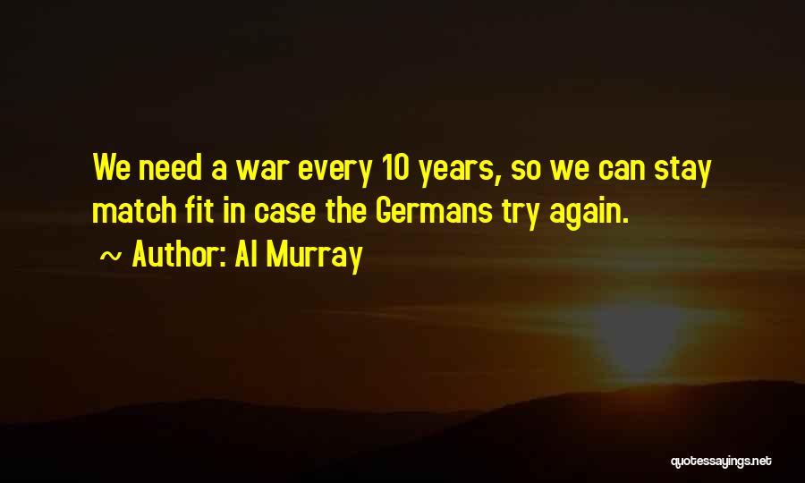 Al Murray Quotes: We Need A War Every 10 Years, So We Can Stay Match Fit In Case The Germans Try Again.
