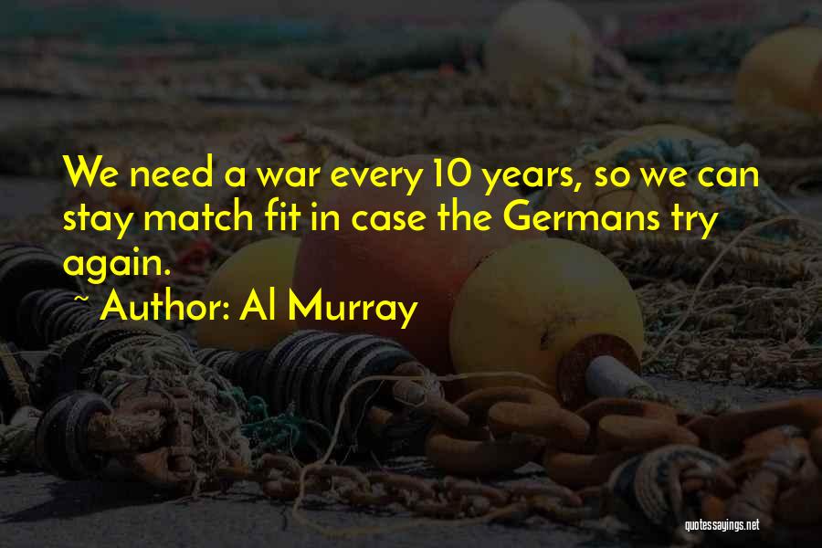 Al Murray Quotes: We Need A War Every 10 Years, So We Can Stay Match Fit In Case The Germans Try Again.