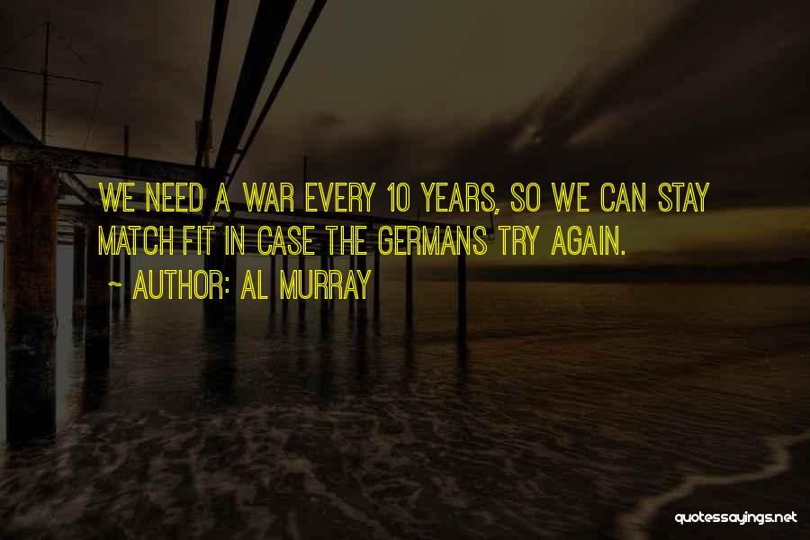Al Murray Quotes: We Need A War Every 10 Years, So We Can Stay Match Fit In Case The Germans Try Again.