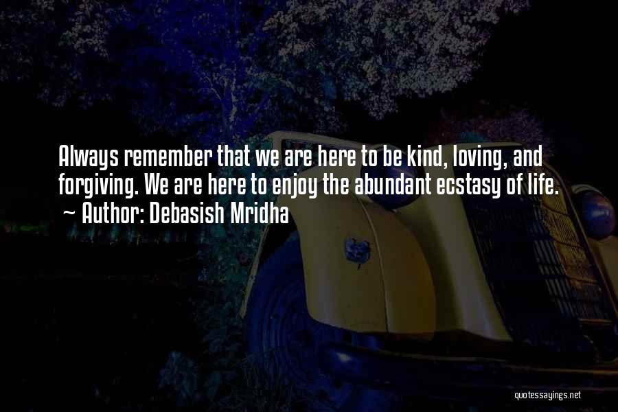 Debasish Mridha Quotes: Always Remember That We Are Here To Be Kind, Loving, And Forgiving. We Are Here To Enjoy The Abundant Ecstasy