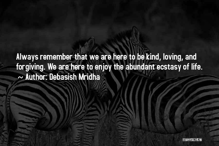 Debasish Mridha Quotes: Always Remember That We Are Here To Be Kind, Loving, And Forgiving. We Are Here To Enjoy The Abundant Ecstasy