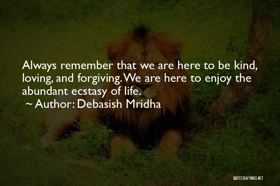 Debasish Mridha Quotes: Always Remember That We Are Here To Be Kind, Loving, And Forgiving. We Are Here To Enjoy The Abundant Ecstasy