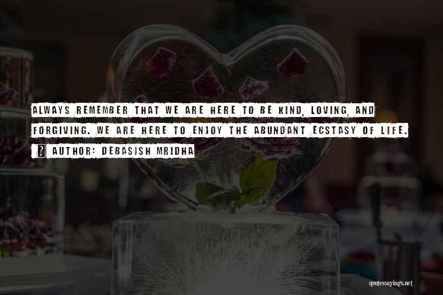 Debasish Mridha Quotes: Always Remember That We Are Here To Be Kind, Loving, And Forgiving. We Are Here To Enjoy The Abundant Ecstasy