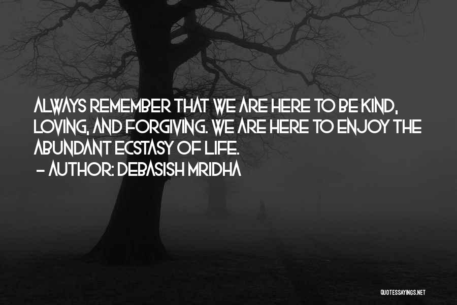 Debasish Mridha Quotes: Always Remember That We Are Here To Be Kind, Loving, And Forgiving. We Are Here To Enjoy The Abundant Ecstasy