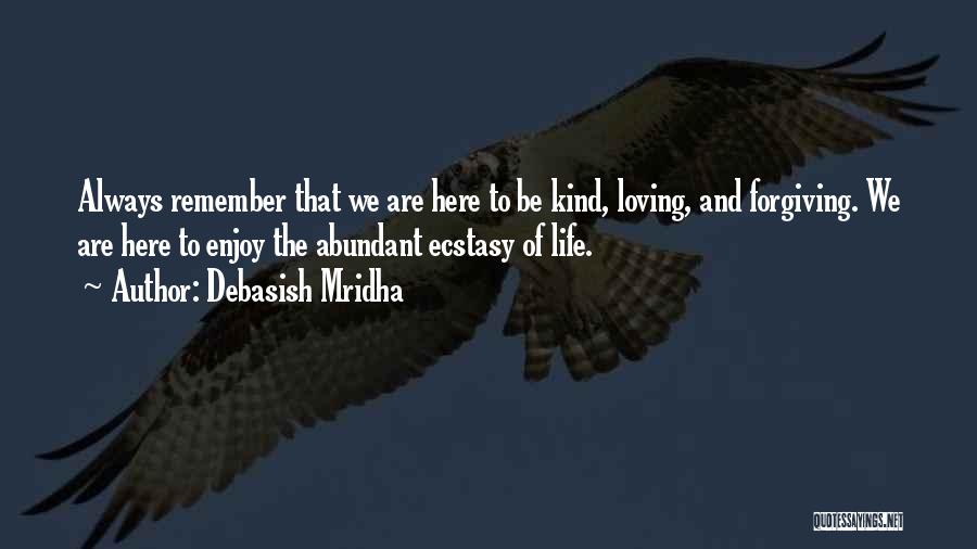 Debasish Mridha Quotes: Always Remember That We Are Here To Be Kind, Loving, And Forgiving. We Are Here To Enjoy The Abundant Ecstasy