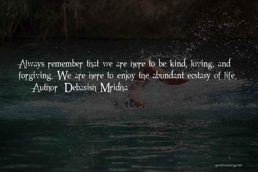 Debasish Mridha Quotes: Always Remember That We Are Here To Be Kind, Loving, And Forgiving. We Are Here To Enjoy The Abundant Ecstasy