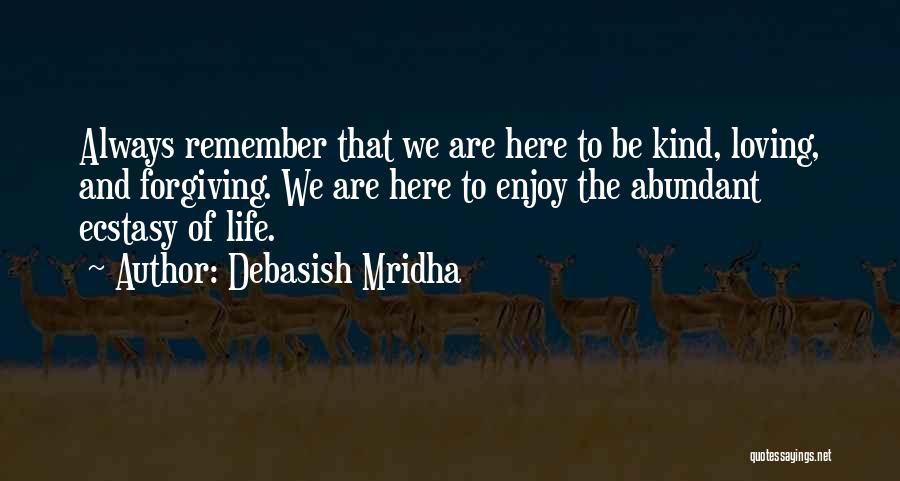 Debasish Mridha Quotes: Always Remember That We Are Here To Be Kind, Loving, And Forgiving. We Are Here To Enjoy The Abundant Ecstasy