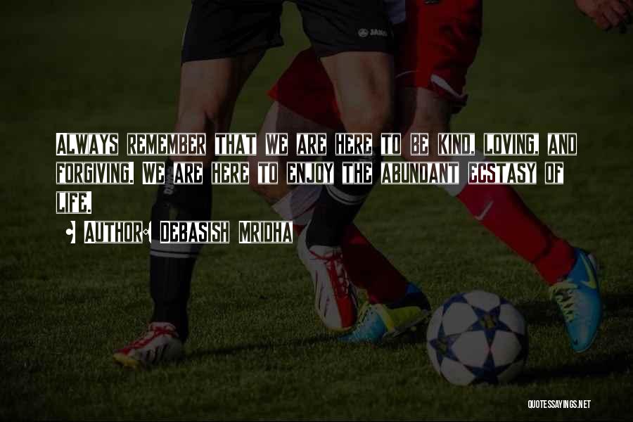 Debasish Mridha Quotes: Always Remember That We Are Here To Be Kind, Loving, And Forgiving. We Are Here To Enjoy The Abundant Ecstasy