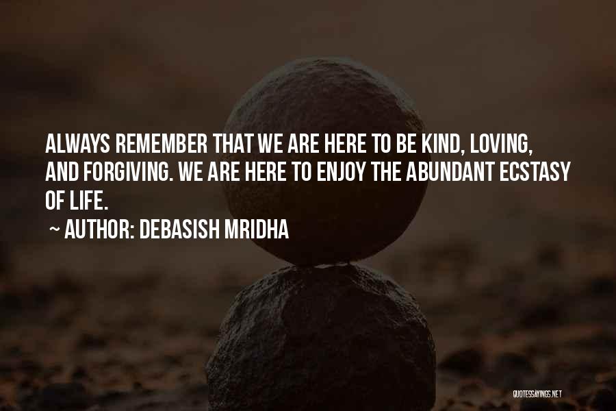 Debasish Mridha Quotes: Always Remember That We Are Here To Be Kind, Loving, And Forgiving. We Are Here To Enjoy The Abundant Ecstasy