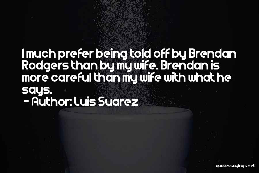 Luis Suarez Quotes: I Much Prefer Being Told Off By Brendan Rodgers Than By My Wife. Brendan Is More Careful Than My Wife