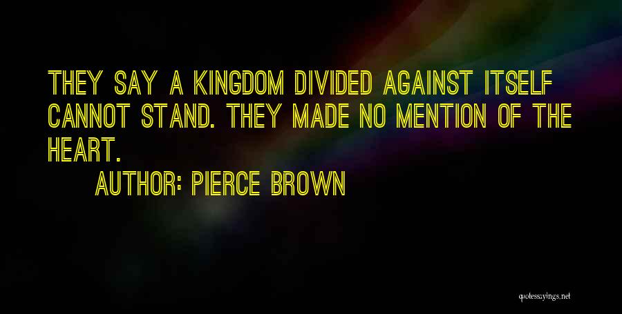 Pierce Brown Quotes: They Say A Kingdom Divided Against Itself Cannot Stand. They Made No Mention Of The Heart.