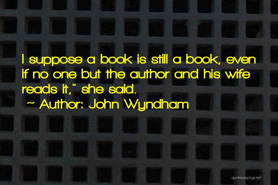 John Wyndham Quotes: I Suppose A Book Is Still A Book, Even If No One But The Author And His Wife Reads It,