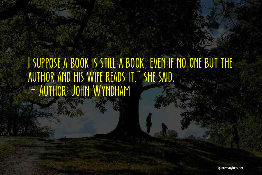 John Wyndham Quotes: I Suppose A Book Is Still A Book, Even If No One But The Author And His Wife Reads It,