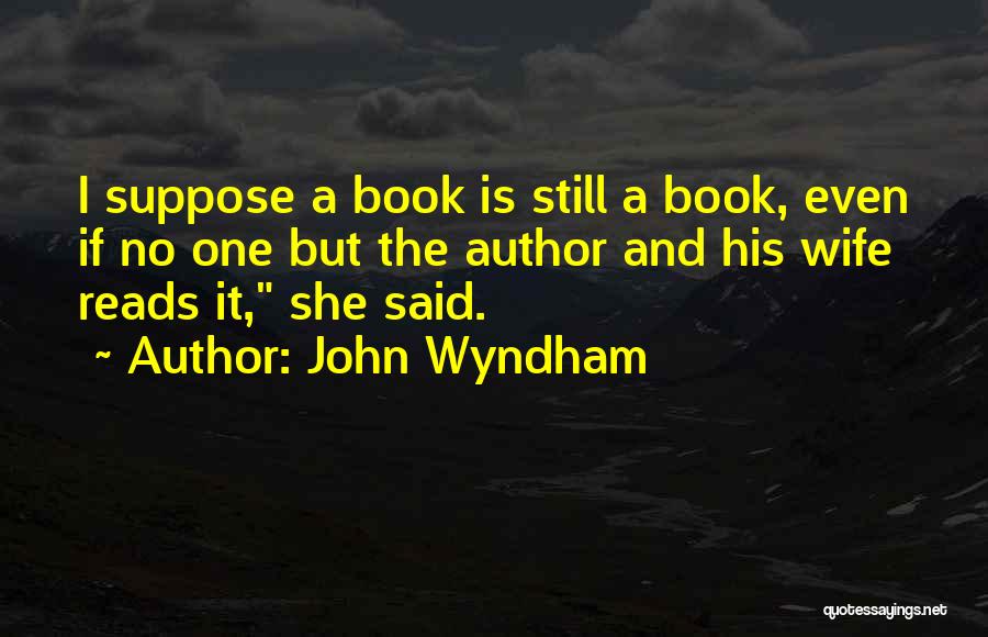 John Wyndham Quotes: I Suppose A Book Is Still A Book, Even If No One But The Author And His Wife Reads It,